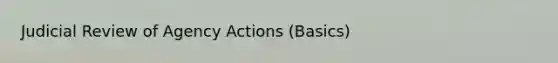 Judicial Review of Agency Actions (Basics)