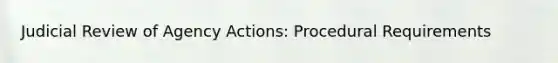 Judicial Review of Agency Actions: Procedural Requirements