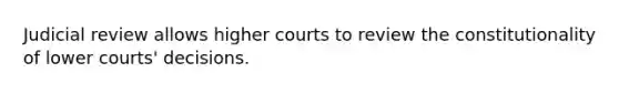 Judicial review allows higher courts to review the constitutionality of lower courts' decisions.