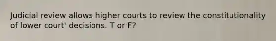 Judicial review allows higher courts to review the constitutionality of lower court' decisions. T or F?