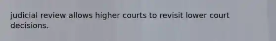 judicial review allows higher courts to revisit lower court decisions.