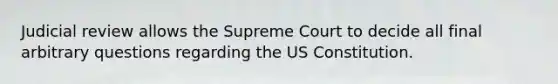 Judicial review allows the Supreme Court to decide all final arbitrary questions regarding the US Constitution.