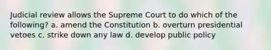 Judicial review allows the Supreme Court to do which of the following? a. amend the Constitution b. overturn presidential vetoes c. strike down any law d. develop public policy