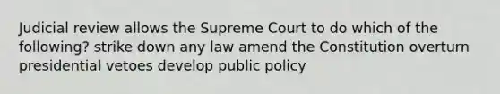 Judicial review allows the Supreme Court to do which of the following? strike down any law amend the Constitution overturn presidential vetoes develop public policy