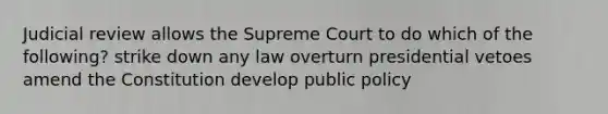 Judicial review allows the Supreme Court to do which of the following? strike down any law overturn presidential vetoes amend the Constitution develop public policy