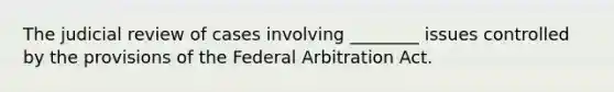 The judicial review of cases involving ________ issues controlled by the provisions of the Federal Arbitration Act.