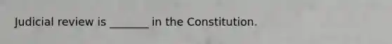 Judicial review is _______ in the Constitution.