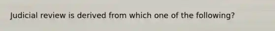 Judicial review is derived from which one of the following?