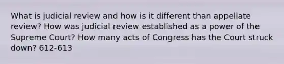 What is judicial review and how is it different than appellate review? How was judicial review established as a power of the Supreme Court? How many acts of Congress has the Court struck down? 612-613