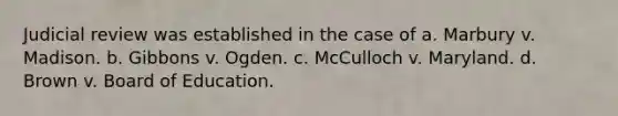 Judicial review was established in the case of a. Marbury v. Madison. b. Gibbons v. Ogden. c. McCulloch v. Maryland. d. Brown v. Board of Education.