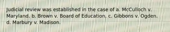 Judicial review was established in the case of a. McCulloch v. Maryland. b. Brown v. Board of Education. c. Gibbons v. Ogden. d. Marbury v. Madison.