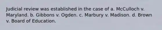 Judicial review was established in the case of a. McCulloch v. Maryland. b. Gibbons v. Ogden. c. Marbury v. Madison. d. Brown v. Board of Education.