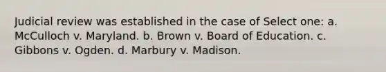 Judicial review was established in the case of Select one: a. McCulloch v. Maryland. b. Brown v. Board of Education. c. Gibbons v. Ogden. d. Marbury v. Madison.