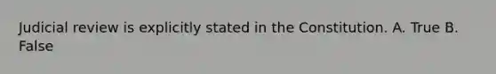 Judicial review is explicitly stated in the Constitution. A. True B. False