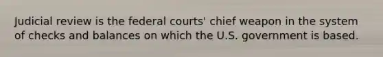 Judicial review is the federal courts' chief weapon in the system of checks and balances on which the U.S. government is based.