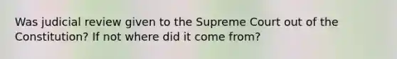 Was judicial review given to the Supreme Court out of the Constitution? If not where did it come from?