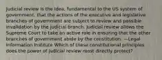 Judicial review is the idea, fundamental to the US system of government, that the actions of the executive and legislative branches of government are subject to review and possible invalidation by the judicial branch. Judicial review allows the Supreme Court to take an active role in ensuring that the other branches of government abide by the constitution. —Legal Information Institute Which of these constitutional principles does the power of judicial review most directly protect?