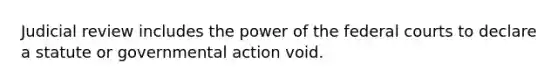 Judicial review includes the power of the federal courts to declare a statute or governmental action void.