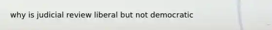 why is judicial review liberal but not democratic