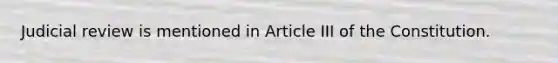 Judicial review is mentioned in Article III of the Constitution.