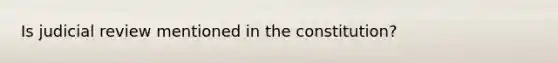 Is judicial review mentioned in the constitution?