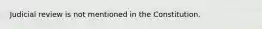 Judicial review is not mentioned in the Constitution.