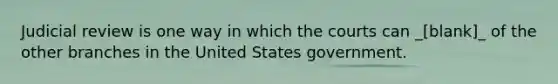 Judicial review is one way in which the courts can _[blank]_ of the other branches in the United States government.