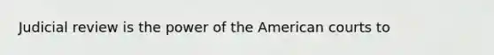 Judicial review is the power of the American courts to