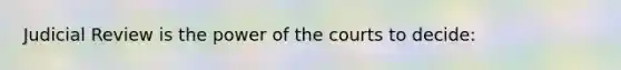 Judicial Review is the power of the courts to decide: