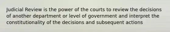 Judicial Review is the power of the courts to review the decisions of another department or level of government and interpret the constitutionality of the decisions and subsequent actions