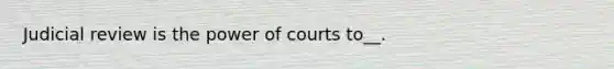 Judicial review is the power of courts to__.