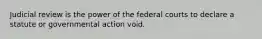 Judicial review is the power of the federal courts to declare a statute or governmental action void.