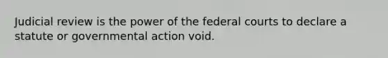 Judicial review is the power of the <a href='https://www.questionai.com/knowledge/kzzdxYQ4u6-federal-courts' class='anchor-knowledge'>federal courts</a> to declare a statute or governmental action void.