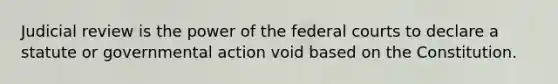 Judicial review is the power of the federal courts to declare a statute or governmental action void based on the Constitution.