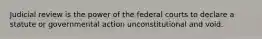 Judicial review is the power of the federal courts to declare a statute or governmental action unconstitutional and void.