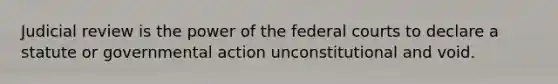 Judicial review is the power of the federal courts to declare a statute or governmental action unconstitutional and void.