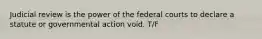 Judicial review is the power of the federal courts to declare a statute or governmental action void. T/F