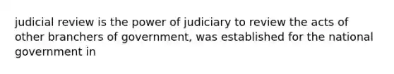 judicial review is the power of judiciary to review the acts of other branchers of government, was established for the national government in