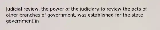 Judicial review, the power of the judiciary to review the acts of other branches of government, was established for the state government in