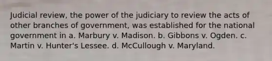 Judicial review, the power of the judiciary to review the acts of other branches of government, was established for the national government in a. Marbury v. Madison. b. Gibbons v. Ogden. c. Martin v. Hunter's Lessee. d. McCullough v. Maryland.