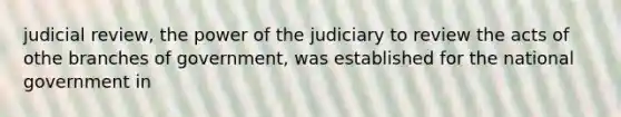 judicial review, the power of the judiciary to review the acts of othe branches of government, was established for the national government in