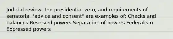 Judicial review, the presidential veto, and requirements of senatorial "advice and consent" are examples of: Checks and balances Reserved powers Separation of powers Federalism Expressed powers