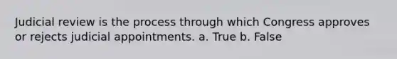 Judicial review is the process through which Congress approves or rejects judicial appointments. a. True b. False