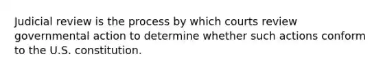 Judicial review is the process by which courts review governmental action to determine whether such actions conform to the U.S. constitution.