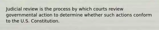 Judicial review is the process by which courts review governmental action to determine whether such actions conform to the U.S. Constitution.