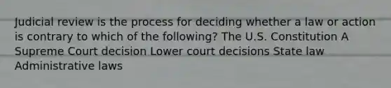 Judicial review is the process for deciding whether a law or action is contrary to which of the following? The U.S. Constitution A Supreme Court decision Lower court decisions State law Administrative laws