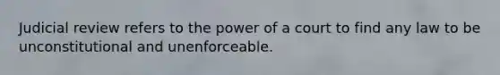 Judicial review refers to the power of a court to find any law to be unconstitutional and unenforceable.