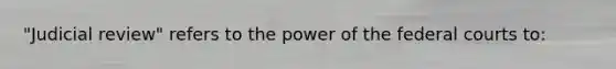 "Judicial review" refers to the power of the <a href='https://www.questionai.com/knowledge/kzzdxYQ4u6-federal-courts' class='anchor-knowledge'>federal courts</a> to: