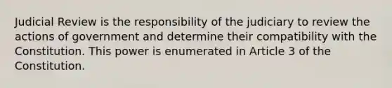 Judicial Review is the responsibility of the judiciary to review the actions of government and determine their compatibility with the Constitution. This power is enumerated in Article 3 of the Constitution.