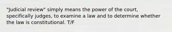 "Judicial review" simply means the power of the court, specifically judges, to examine a law and to determine whether the law is constitutional. T/F